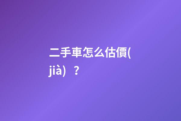 二手車怎么估價(jià)？